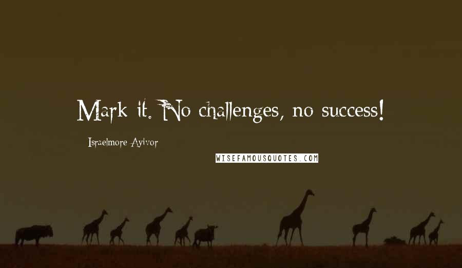 Israelmore Ayivor Quotes: Mark it. No challenges, no success!