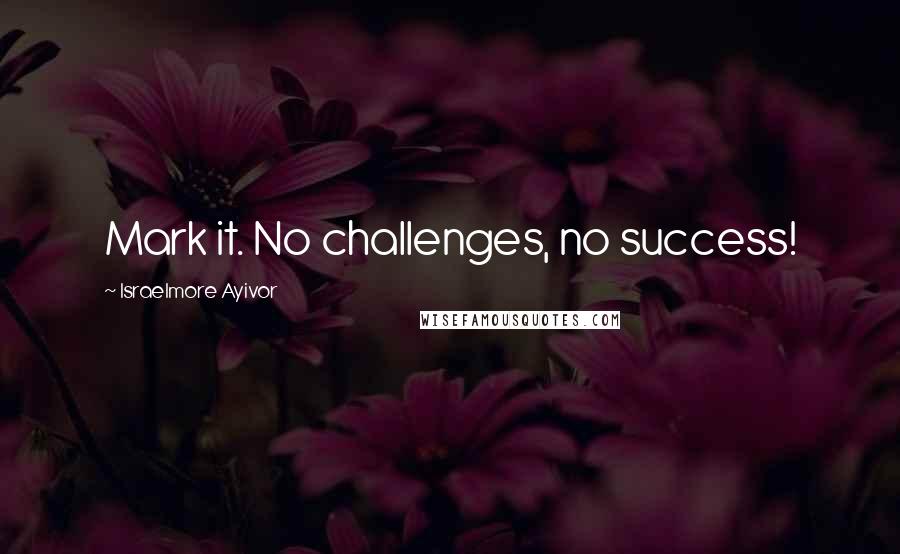 Israelmore Ayivor Quotes: Mark it. No challenges, no success!