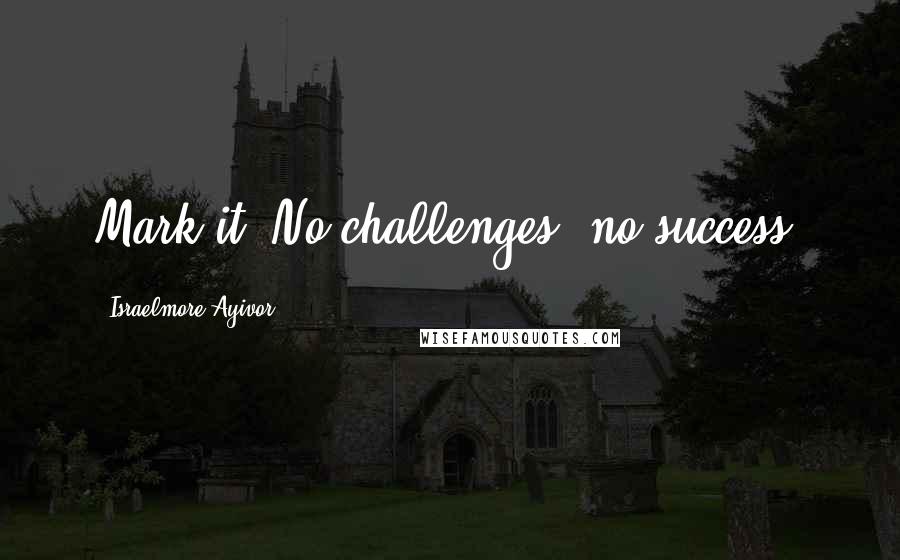 Israelmore Ayivor Quotes: Mark it. No challenges, no success!