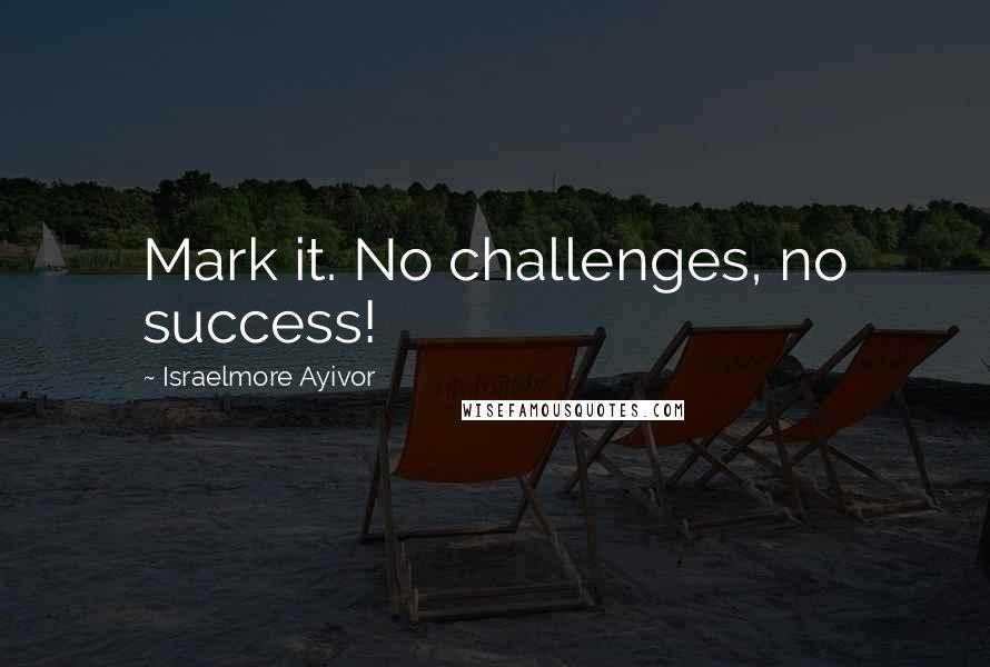 Israelmore Ayivor Quotes: Mark it. No challenges, no success!