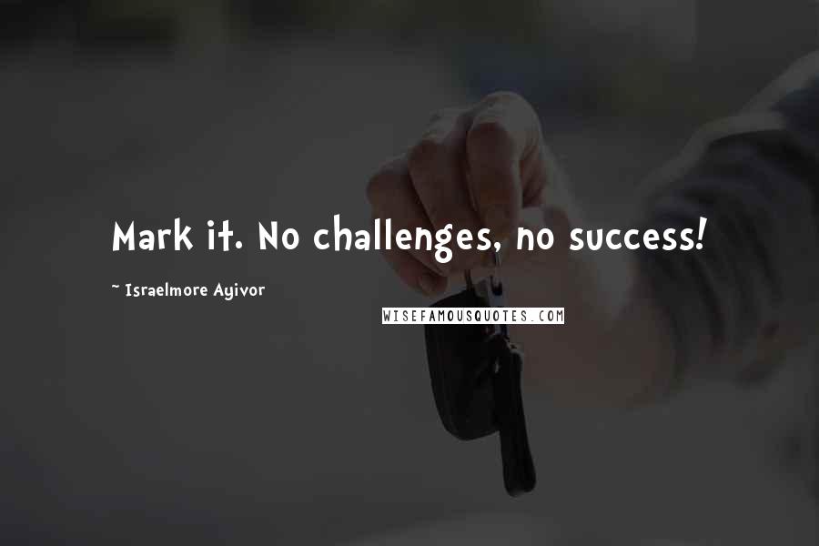 Israelmore Ayivor Quotes: Mark it. No challenges, no success!