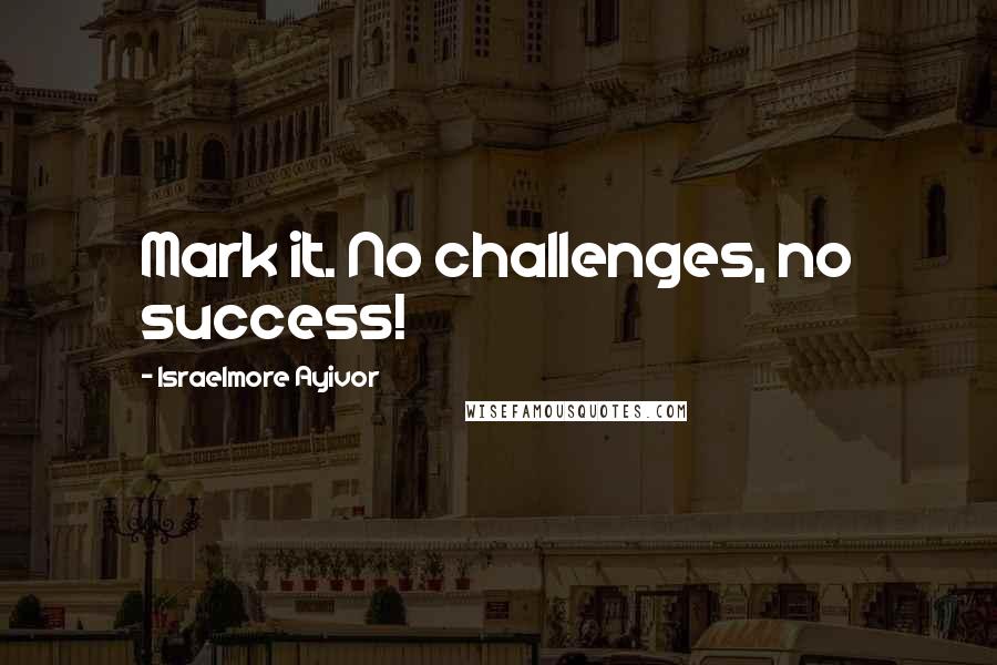 Israelmore Ayivor Quotes: Mark it. No challenges, no success!