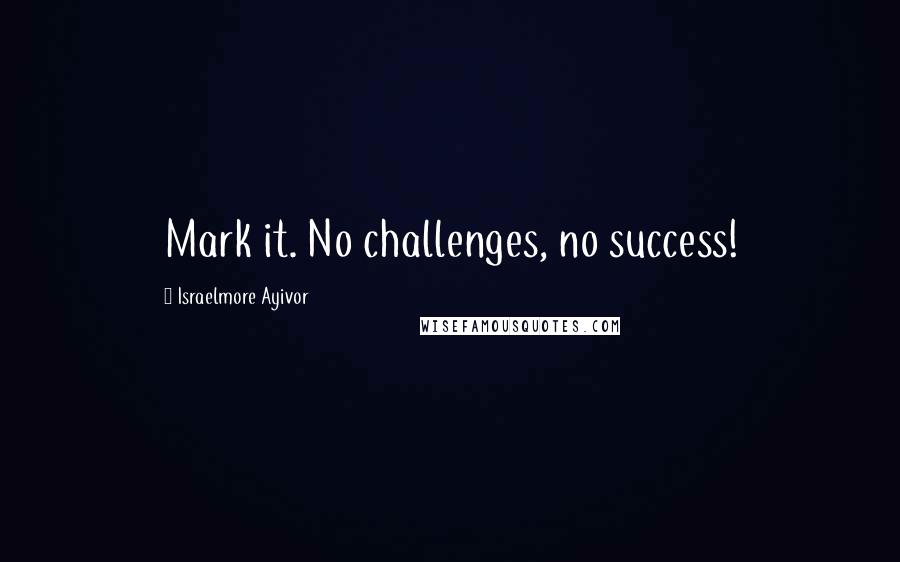 Israelmore Ayivor Quotes: Mark it. No challenges, no success!