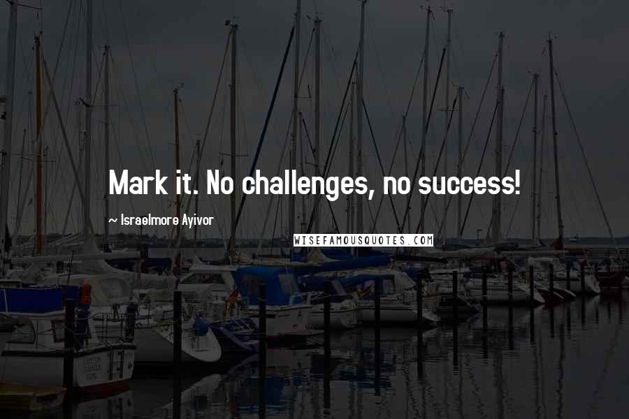 Israelmore Ayivor Quotes: Mark it. No challenges, no success!