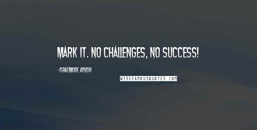 Israelmore Ayivor Quotes: Mark it. No challenges, no success!