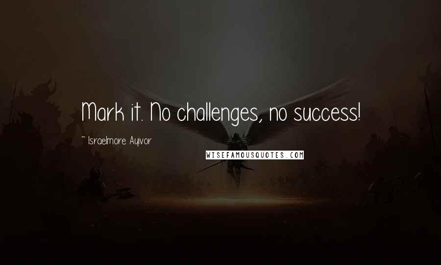 Israelmore Ayivor Quotes: Mark it. No challenges, no success!