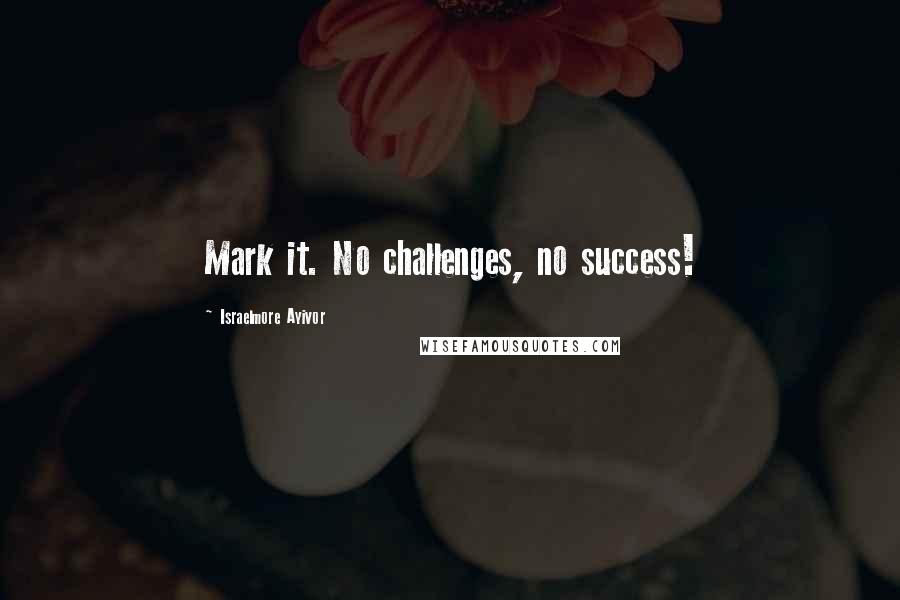 Israelmore Ayivor Quotes: Mark it. No challenges, no success!