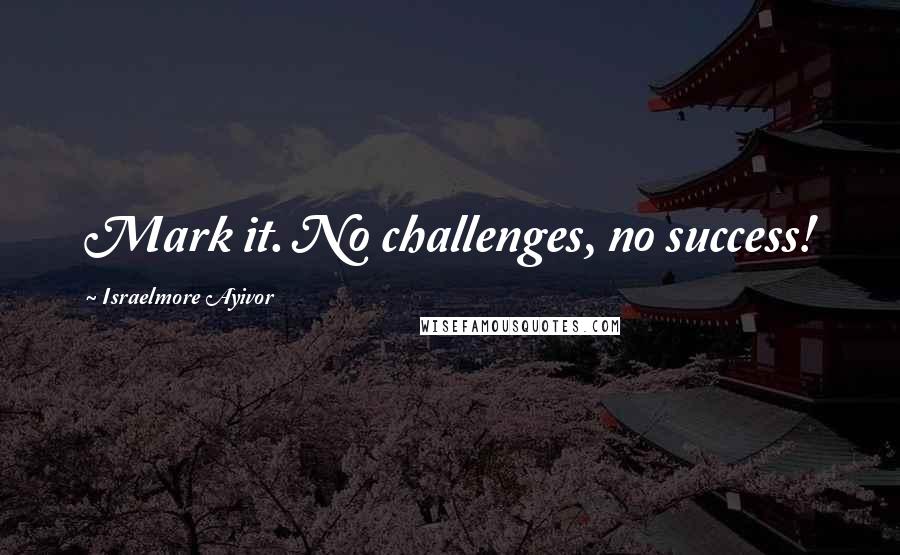 Israelmore Ayivor Quotes: Mark it. No challenges, no success!