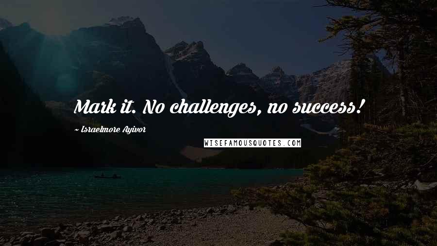 Israelmore Ayivor Quotes: Mark it. No challenges, no success!