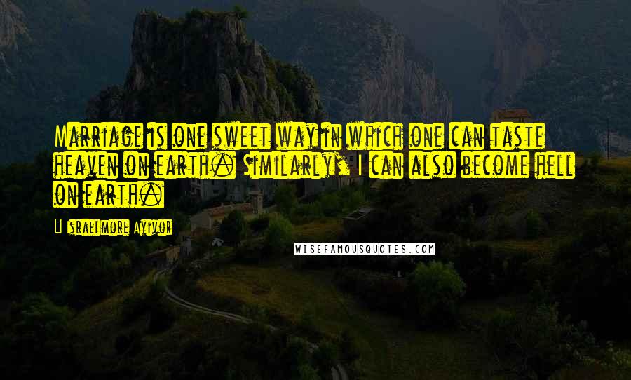 Israelmore Ayivor Quotes: Marriage is one sweet way in which one can taste heaven on earth. Similarly, I can also become hell on earth.