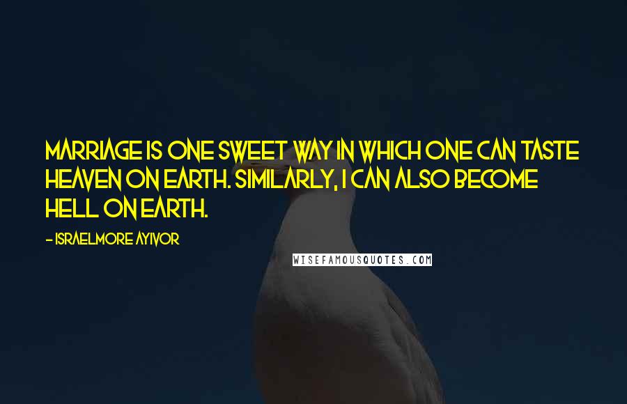 Israelmore Ayivor Quotes: Marriage is one sweet way in which one can taste heaven on earth. Similarly, I can also become hell on earth.