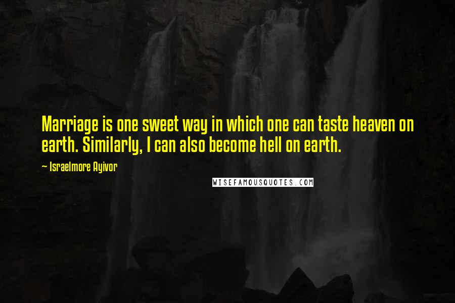 Israelmore Ayivor Quotes: Marriage is one sweet way in which one can taste heaven on earth. Similarly, I can also become hell on earth.