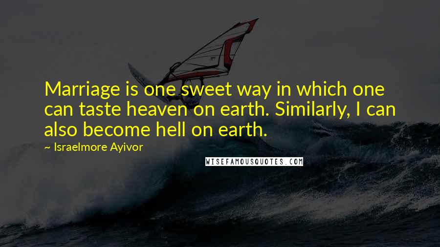 Israelmore Ayivor Quotes: Marriage is one sweet way in which one can taste heaven on earth. Similarly, I can also become hell on earth.