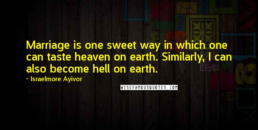Israelmore Ayivor Quotes: Marriage is one sweet way in which one can taste heaven on earth. Similarly, I can also become hell on earth.