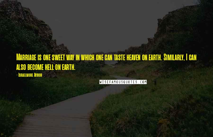 Israelmore Ayivor Quotes: Marriage is one sweet way in which one can taste heaven on earth. Similarly, I can also become hell on earth.