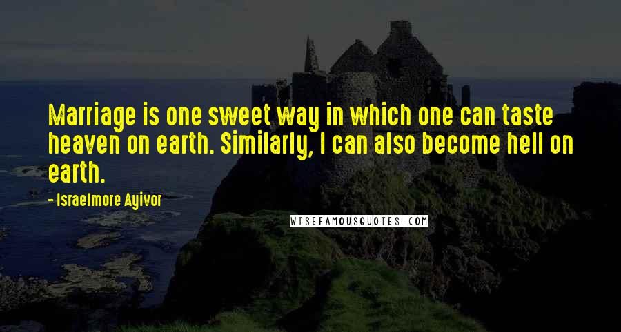 Israelmore Ayivor Quotes: Marriage is one sweet way in which one can taste heaven on earth. Similarly, I can also become hell on earth.