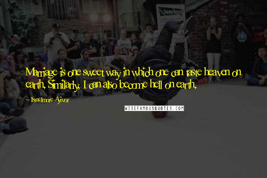 Israelmore Ayivor Quotes: Marriage is one sweet way in which one can taste heaven on earth. Similarly, I can also become hell on earth.