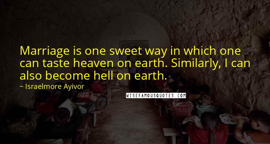 Israelmore Ayivor Quotes: Marriage is one sweet way in which one can taste heaven on earth. Similarly, I can also become hell on earth.
