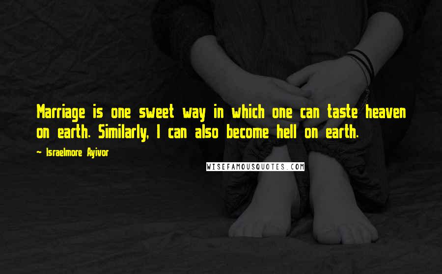 Israelmore Ayivor Quotes: Marriage is one sweet way in which one can taste heaven on earth. Similarly, I can also become hell on earth.