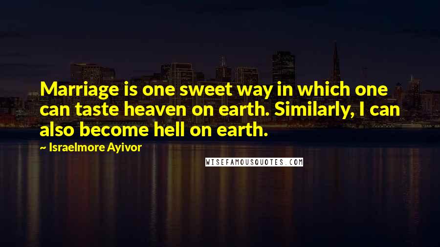 Israelmore Ayivor Quotes: Marriage is one sweet way in which one can taste heaven on earth. Similarly, I can also become hell on earth.