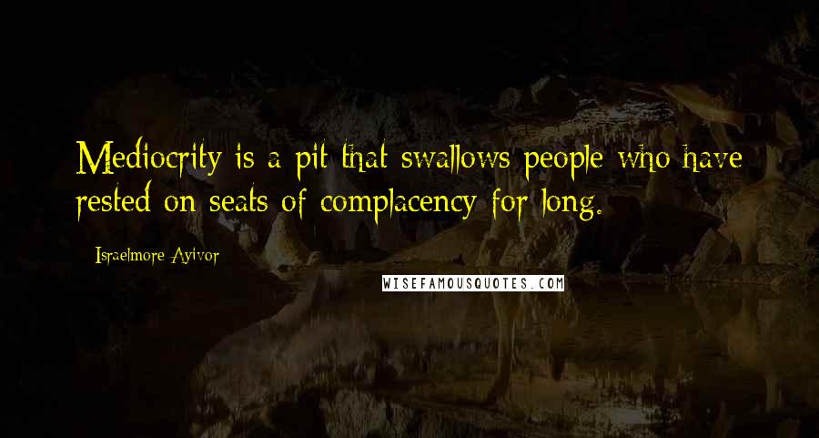 Israelmore Ayivor Quotes: Mediocrity is a pit that swallows people who have rested on seats of complacency for long.