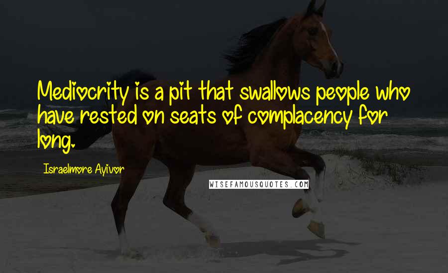 Israelmore Ayivor Quotes: Mediocrity is a pit that swallows people who have rested on seats of complacency for long.