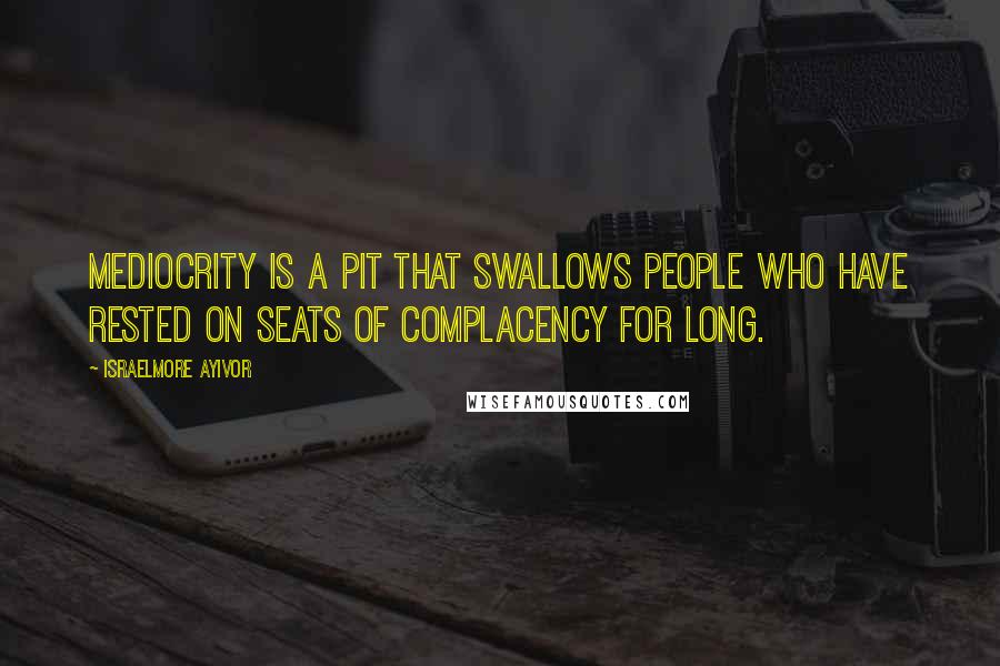 Israelmore Ayivor Quotes: Mediocrity is a pit that swallows people who have rested on seats of complacency for long.