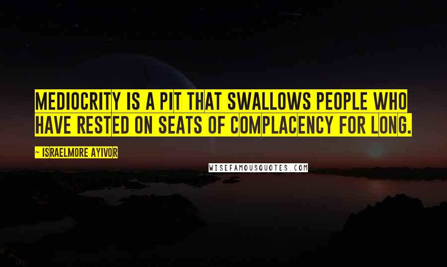 Israelmore Ayivor Quotes: Mediocrity is a pit that swallows people who have rested on seats of complacency for long.