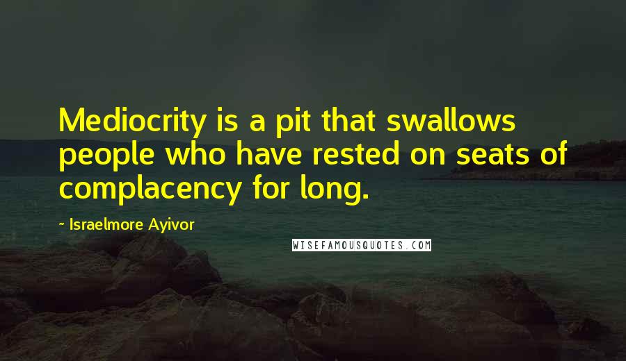 Israelmore Ayivor Quotes: Mediocrity is a pit that swallows people who have rested on seats of complacency for long.