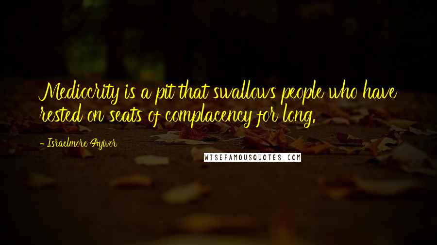 Israelmore Ayivor Quotes: Mediocrity is a pit that swallows people who have rested on seats of complacency for long.