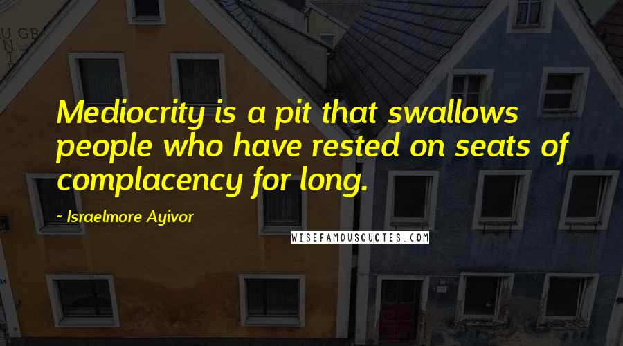 Israelmore Ayivor Quotes: Mediocrity is a pit that swallows people who have rested on seats of complacency for long.