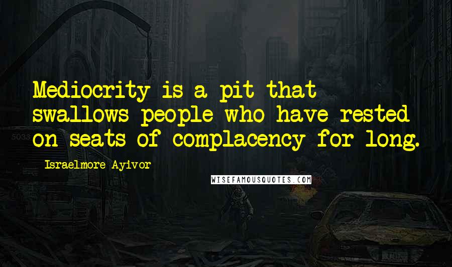 Israelmore Ayivor Quotes: Mediocrity is a pit that swallows people who have rested on seats of complacency for long.