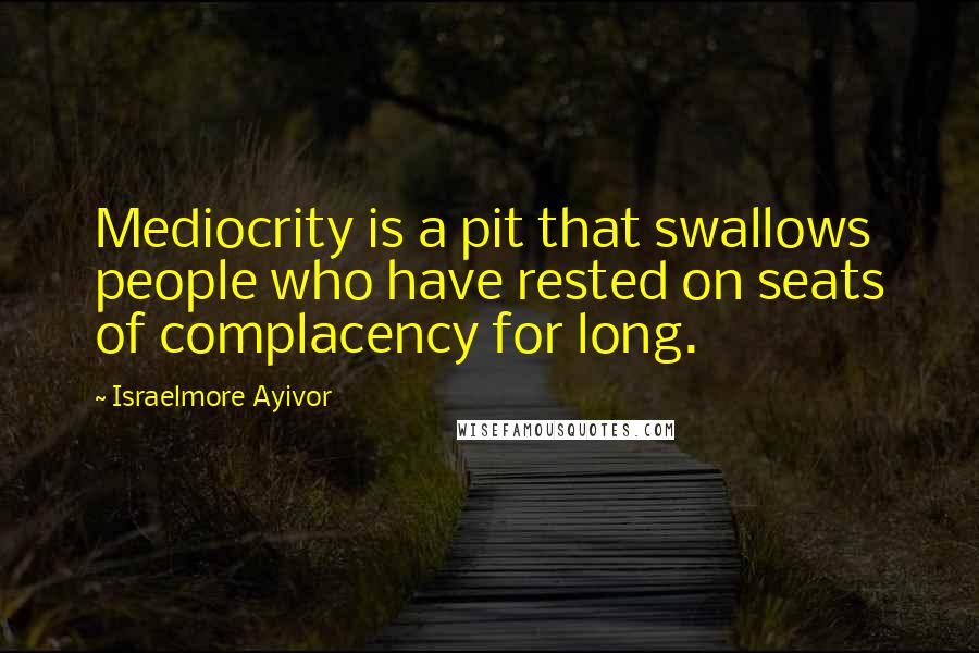 Israelmore Ayivor Quotes: Mediocrity is a pit that swallows people who have rested on seats of complacency for long.