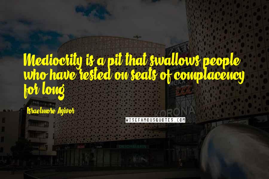 Israelmore Ayivor Quotes: Mediocrity is a pit that swallows people who have rested on seats of complacency for long.