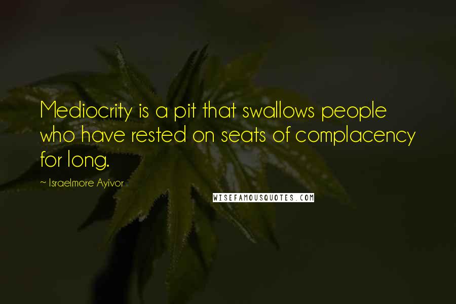 Israelmore Ayivor Quotes: Mediocrity is a pit that swallows people who have rested on seats of complacency for long.