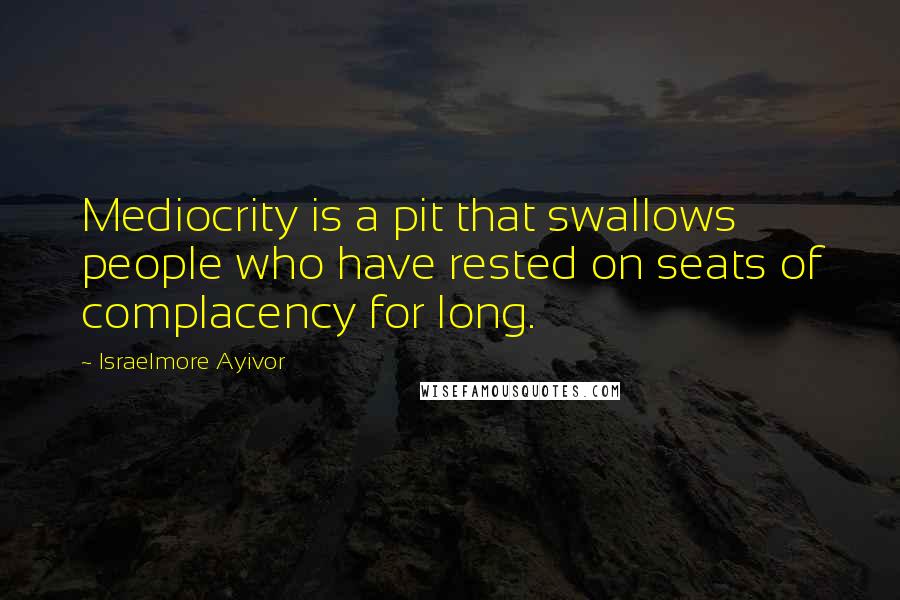 Israelmore Ayivor Quotes: Mediocrity is a pit that swallows people who have rested on seats of complacency for long.