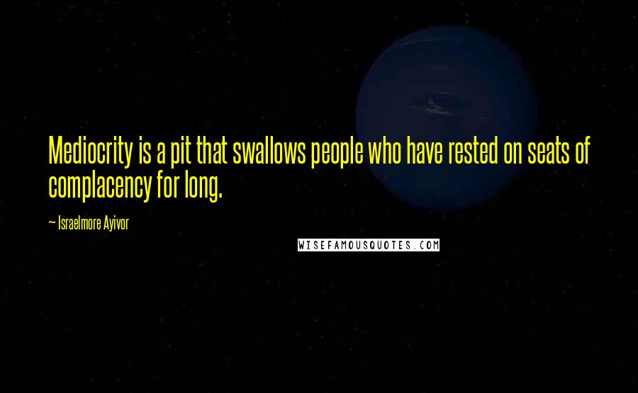 Israelmore Ayivor Quotes: Mediocrity is a pit that swallows people who have rested on seats of complacency for long.