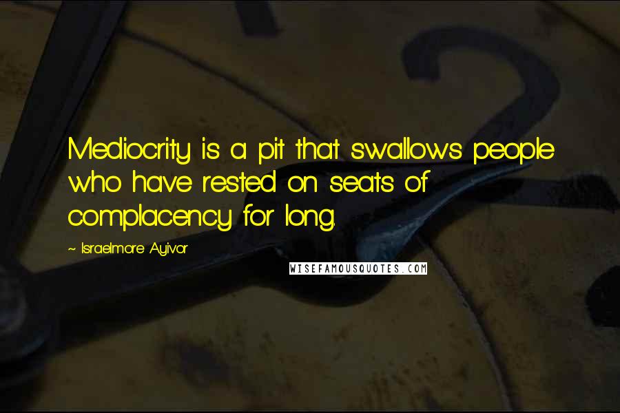 Israelmore Ayivor Quotes: Mediocrity is a pit that swallows people who have rested on seats of complacency for long.