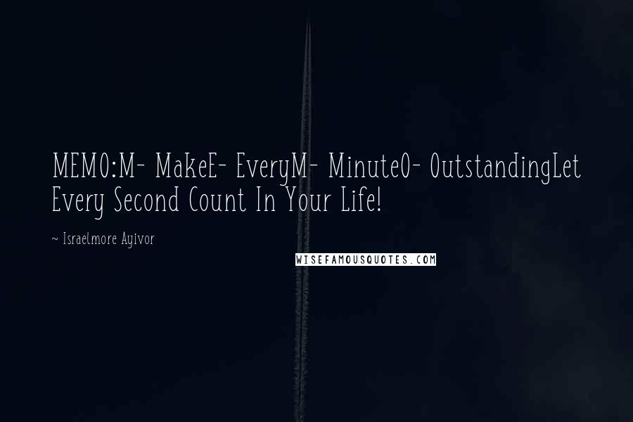 Israelmore Ayivor Quotes: MEMO:M- MakeE- EveryM- MinuteO- OutstandingLet Every Second Count In Your Life!