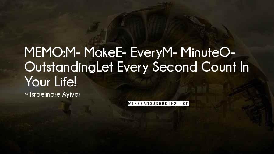 Israelmore Ayivor Quotes: MEMO:M- MakeE- EveryM- MinuteO- OutstandingLet Every Second Count In Your Life!