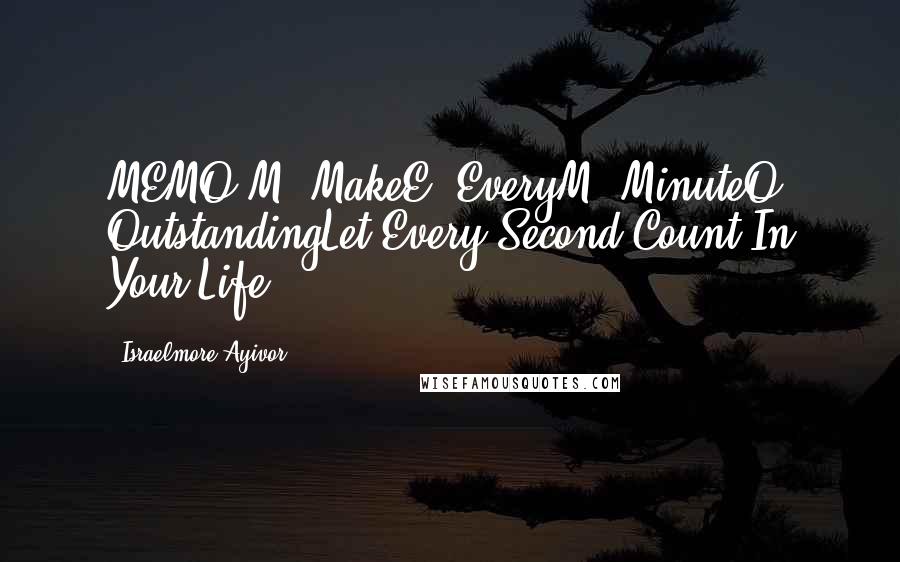 Israelmore Ayivor Quotes: MEMO:M- MakeE- EveryM- MinuteO- OutstandingLet Every Second Count In Your Life!