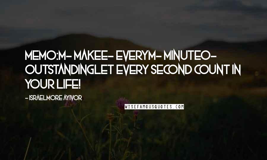 Israelmore Ayivor Quotes: MEMO:M- MakeE- EveryM- MinuteO- OutstandingLet Every Second Count In Your Life!