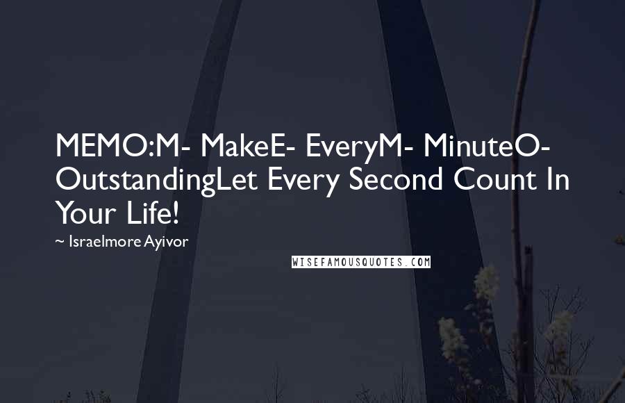 Israelmore Ayivor Quotes: MEMO:M- MakeE- EveryM- MinuteO- OutstandingLet Every Second Count In Your Life!