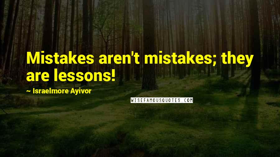 Israelmore Ayivor Quotes: Mistakes aren't mistakes; they are lessons!