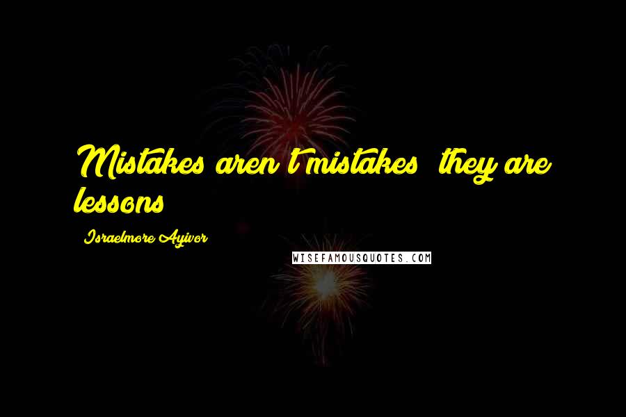 Israelmore Ayivor Quotes: Mistakes aren't mistakes; they are lessons!