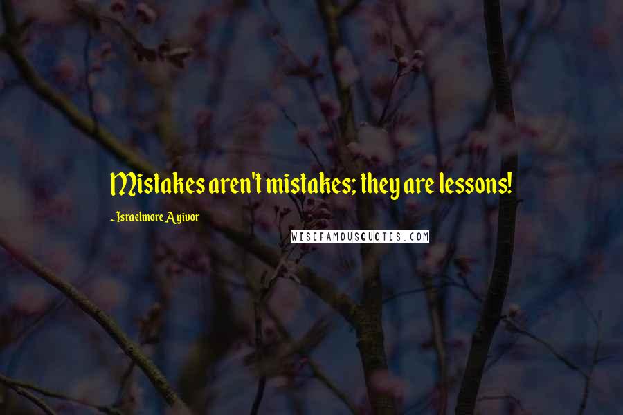 Israelmore Ayivor Quotes: Mistakes aren't mistakes; they are lessons!