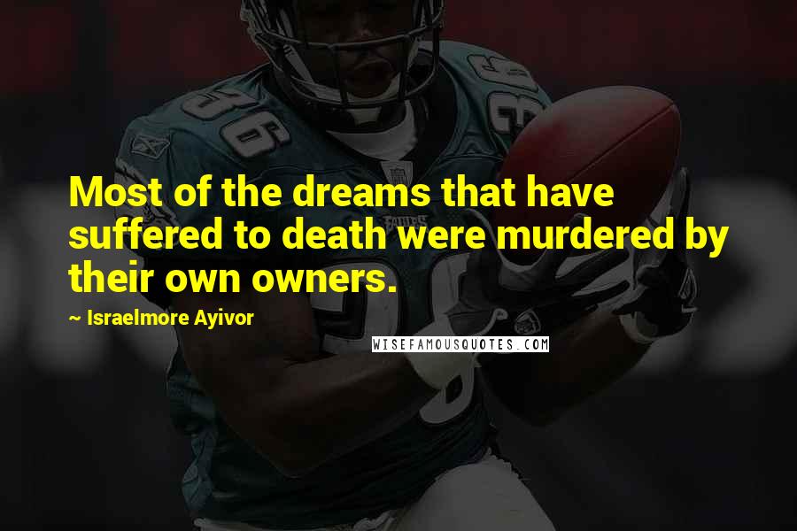 Israelmore Ayivor Quotes: Most of the dreams that have suffered to death were murdered by their own owners.