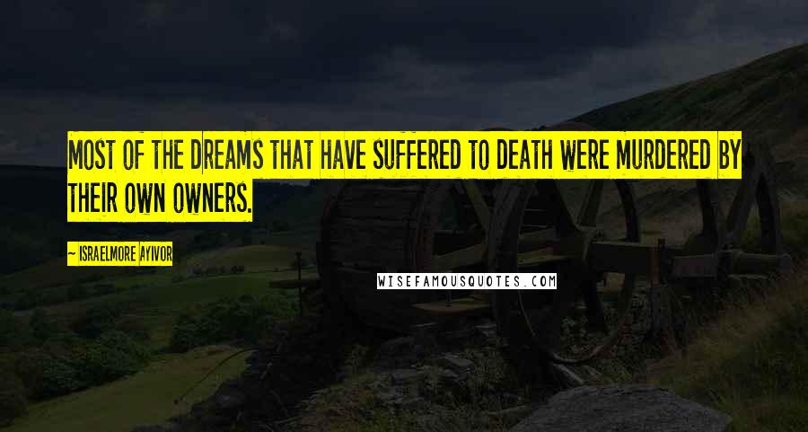 Israelmore Ayivor Quotes: Most of the dreams that have suffered to death were murdered by their own owners.