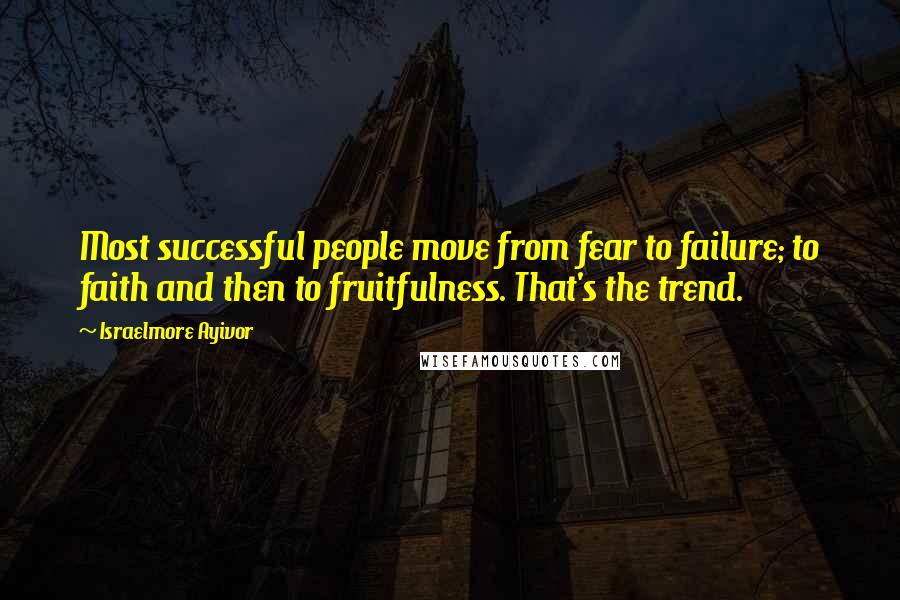 Israelmore Ayivor Quotes: Most successful people move from fear to failure; to faith and then to fruitfulness. That's the trend.