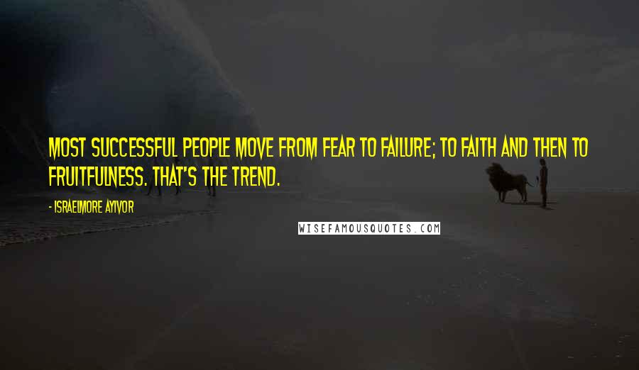 Israelmore Ayivor Quotes: Most successful people move from fear to failure; to faith and then to fruitfulness. That's the trend.